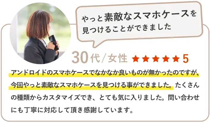 アンドロイドのスマホケースでなかなか良いものが無かったのですが、今回やっと素敵なスマホケースを見つける事ができました。たくさんの種類からカスタマイズでき、とても気に入りました。問い合わせにも丁寧に対応して頂き感謝しています。